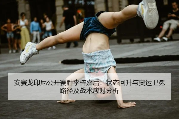 安赛龙印尼公开赛胜李梓嘉后：状态回升与奥运卫冕路径及战术应对分析