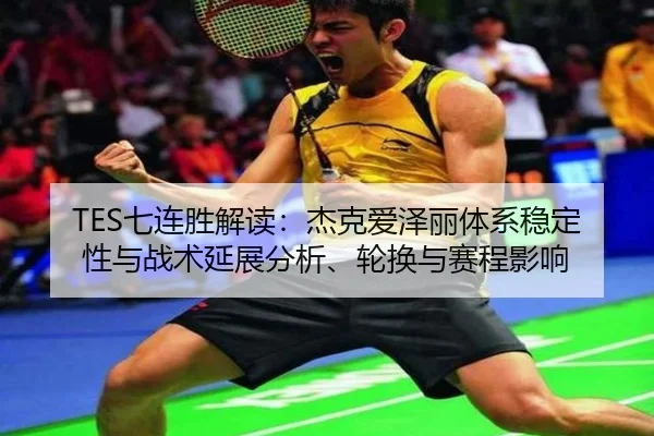 TES七连胜解读：杰克爱泽丽体系稳定性与战术延展分析、轮换与赛程影响