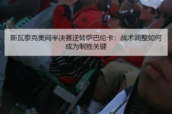 斯瓦泰克美网半决赛逆转萨巴伦卡：战术调整如何成为制胜关键