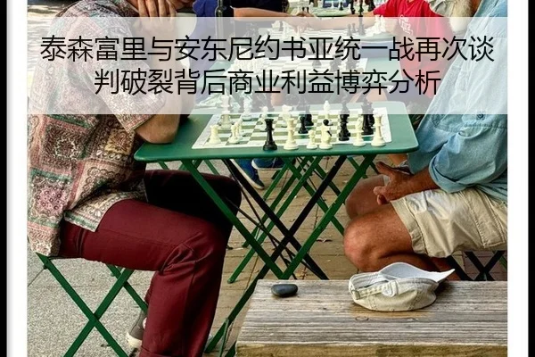 泰森富里与安东尼约书亚统一战再次谈判破裂背后商业利益博弈分析