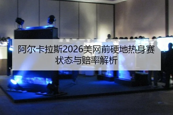 阿尔卡拉斯2026美网前硬地热身赛状态与赔率解析